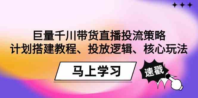 （9148期）巨量千川带货直播投流策略：计划搭建教程、投放逻辑、核心玩法！-纵横项目网