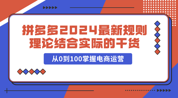 拼多多2024最新规则理论结合实际的干货，从0到100掌握电商运营-纵横项目网