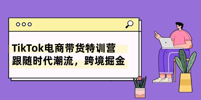 （10730期）TikTok电商带货特训营，跟随时代潮流，跨境掘金（8节课）-纵横项目网