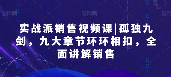 实战派销售视频课|孤独九剑，九大章节环环相扣，全面讲解销售-纵横项目网