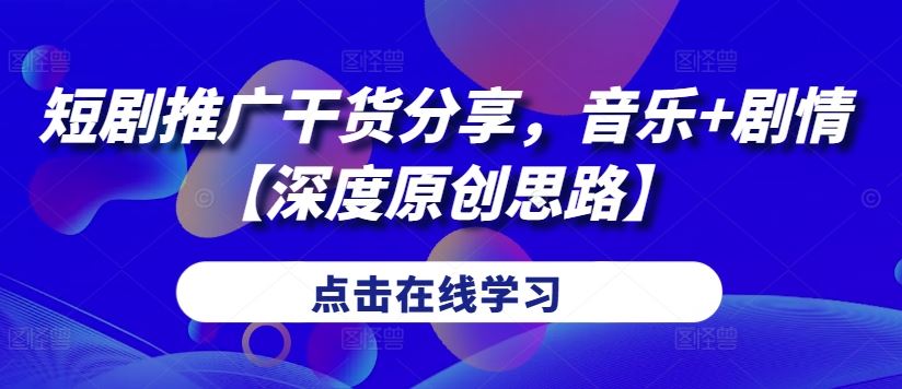 短剧推广干货分享，音乐+剧情【深度原创思路】-纵横项目网