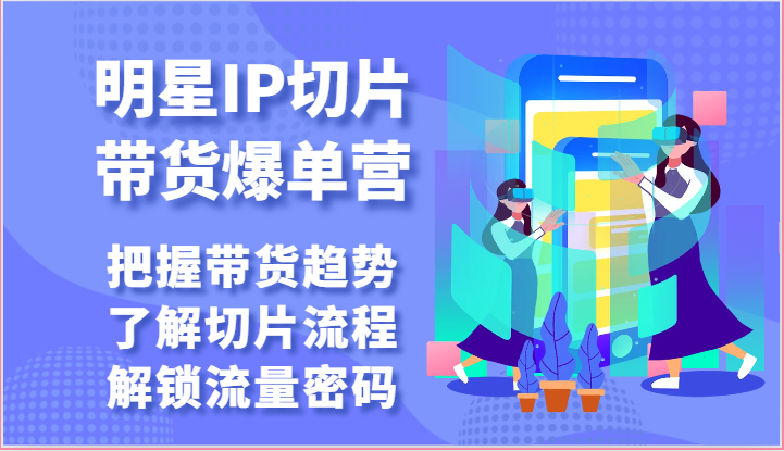 明星IP切片带货爆单营-把握带货趋势，了解切片流程，解锁流量密码（69节）-纵横项目网