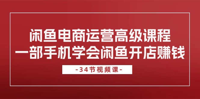闲鱼电商运营高级课程，一部手机学会闲鱼开店赚钱（34节课）-纵横项目网