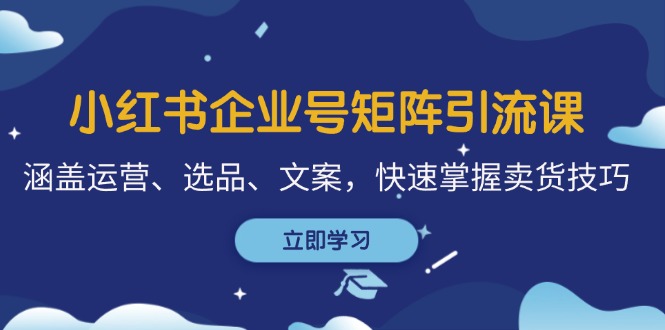 小红书企业号矩阵引流课，涵盖运营、选品、文案，快速掌握卖货技巧-纵横项目网