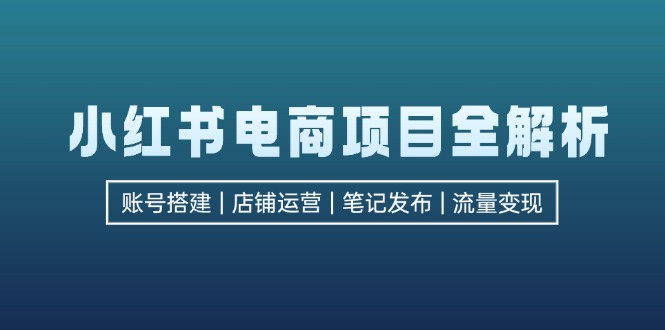 （12915期）小红书电商项目全解析，包括账号搭建、店铺运营、笔记发布  实现流量变现-纵横项目网