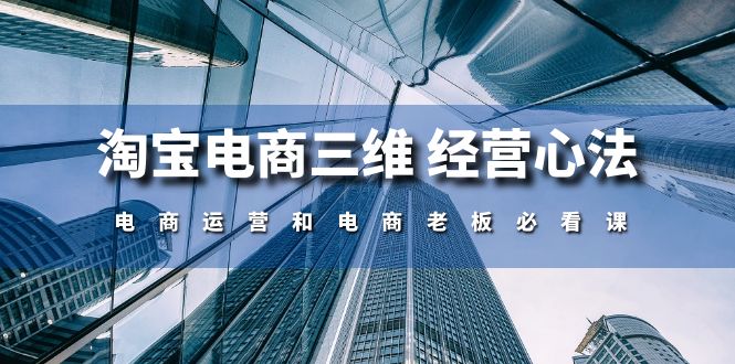 （10761期）淘宝电商三维 经营心法：电商运营和电商老板必看课（59节课）-纵横项目网
