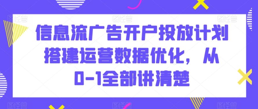 信息流广告开户投放计划搭建运营数据优化，从0-1全部讲清楚-纵横项目网