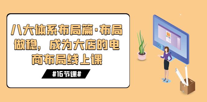 八大体系布局篇·布局做稳，成为大店的电商布局线上课（16节课）-纵横项目网