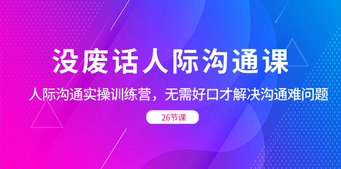 没废话人际 沟通课，人际 沟通实操训练营，无需好口才解决沟通难问题-纵横项目网