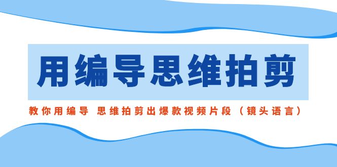 用编导的思维拍剪，教你用编导 思维拍剪出爆款视频片段（镜头语言）-纵横项目网