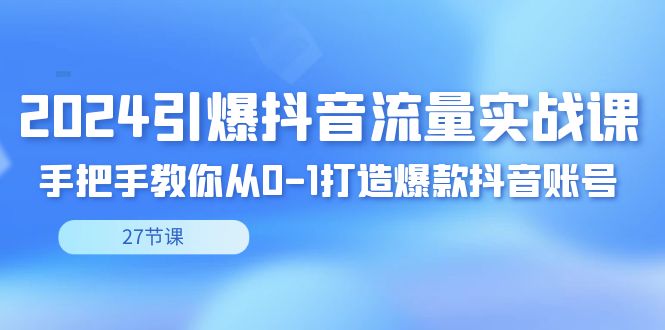2024引爆·抖音流量实战课，手把手教你从0-1打造爆款抖音账号（27节-纵横项目网