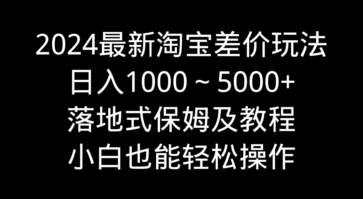 2024最新淘宝差价玩法，日入1000～5000+落地式保姆及教程 小白也能轻松操作-纵横项目网