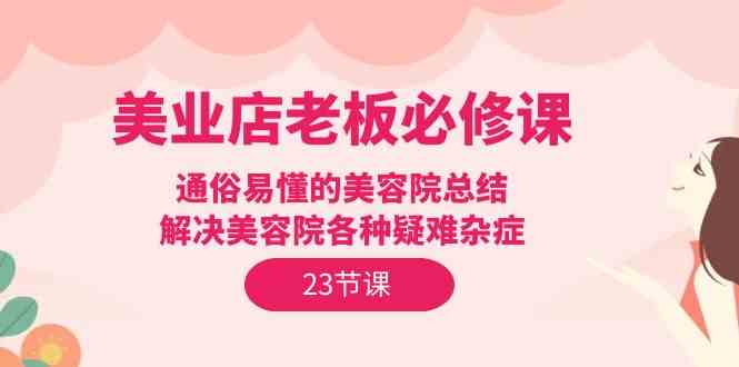 （9986期）美业店老板必修课：通俗易懂的美容院总结，解决美容院各种疑难杂症（23节）-纵横项目网
