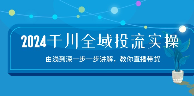 2024千川全域投流精品实操：由谈到深一步一步讲解，教你直播带货（15节）-纵横项目网