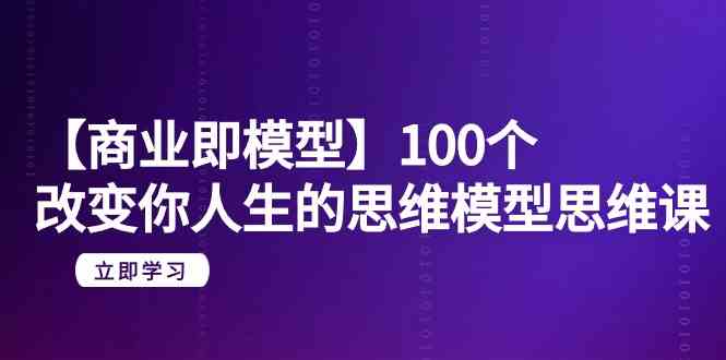 【商业即模型】100个改变你人生的思维模型思维课（20节课）-纵横项目网