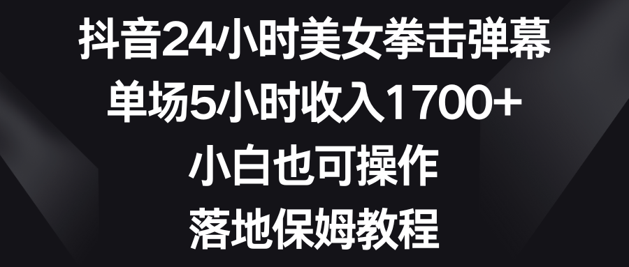 抖音24小时美女拳击弹幕，单场5小时收入1700+，小白也可操作，落地保姆教程-纵横项目网