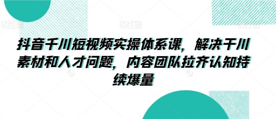 抖音千川短视频实操体系课，解决干川素材和人才问题，内容团队拉齐认知持续爆量-纵横项目网