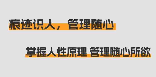 （9125期）痕迹 识人，管理随心：掌握人性原理 管理随心所欲（31节课）-纵横项目网