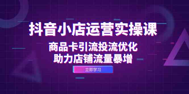 抖音小店运营实操课：商品卡引流投流优化，助力店铺流量暴增-纵横项目网