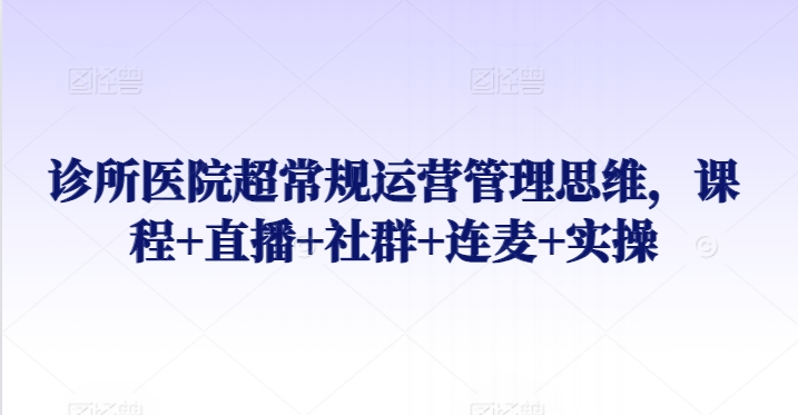诊所医院超常规运营管理思维，课程+直播+社群+连麦+实操-纵横项目网