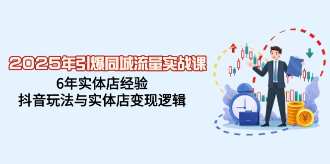 2025年引爆同城流量实战课，6年实体店经验，抖音玩法与实体店变现逻辑-纵横项目网