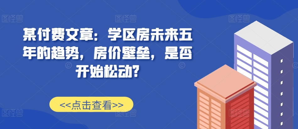 某付费文章：学区房未来五年的趋势，房价壁垒，是否开始松动?-纵横项目网