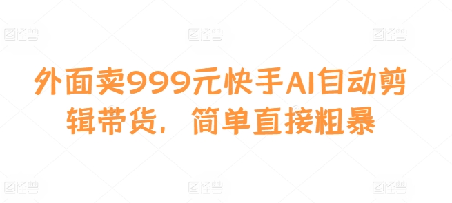外面卖999元快手AI自动剪辑带货，简单直接粗暴-纵横项目网