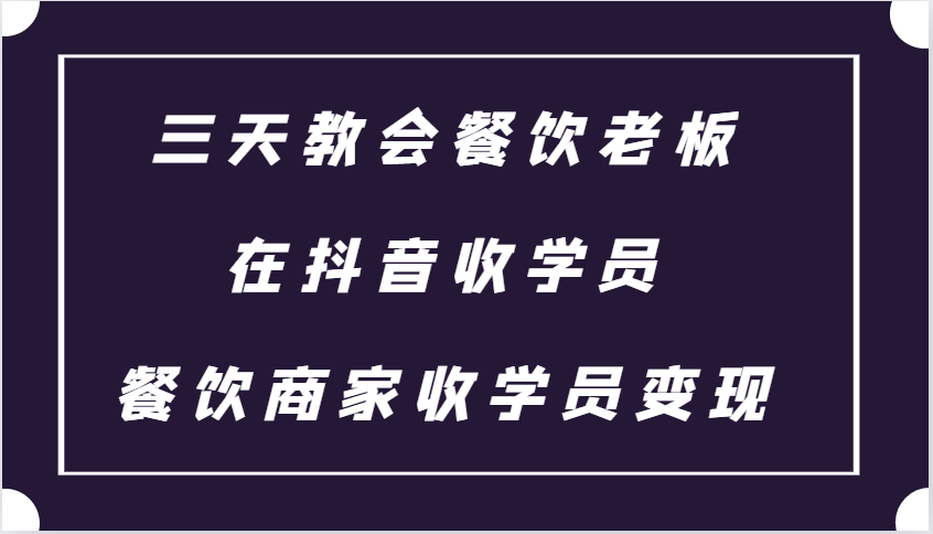 三天教会餐饮老板在抖音收学员 ，餐饮商家收学员变现课程-纵横项目网