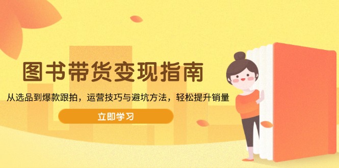 图书带货变现指南，从选品到爆款跟拍，运营技巧与避坑方法，轻松提升销量-纵横项目网