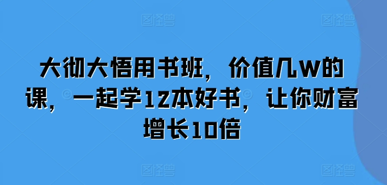 大彻大悟用书班，价值几W的课，一起学12本好书，让你财富增长10倍-纵横项目网