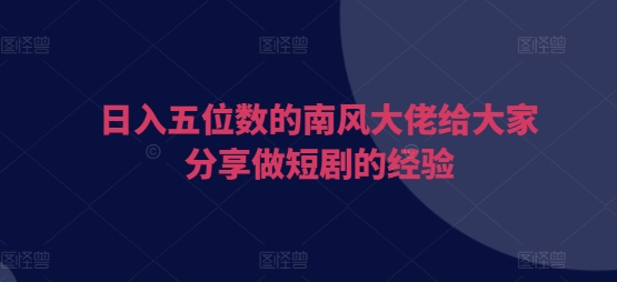 日入五位数的南风大佬给大家分享做短剧的经验-纵横项目网