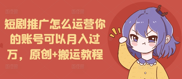 短剧推广怎么运营你的账号可以月入过万，原创+搬运教程-纵横项目网