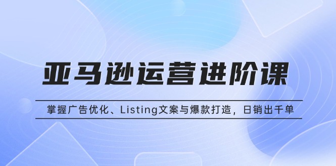 亚马逊运营进阶课：掌握广告优化、Listing文案与爆款打造，日销出千单-纵横项目网
