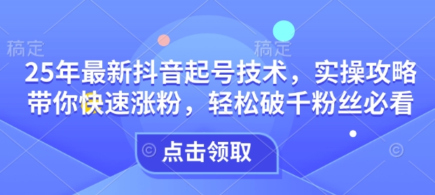 25年最新抖音起号技术，实操攻略带你快速涨粉，轻松破千粉丝必看-纵横项目网