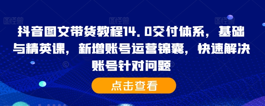 抖音图文带货教程14.0交付体系，基础与精英课，新增账号运营锦囊，快速解决账号针对问题-纵横项目网
