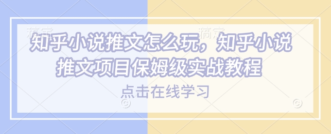 知乎小说推文怎么玩，知乎小说推文项目保姆级实战教程-纵横项目网