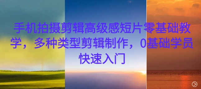 手机拍摄剪辑高级感短片零基础教学，多种类型剪辑制作，0基础学员快速入门-纵横项目网