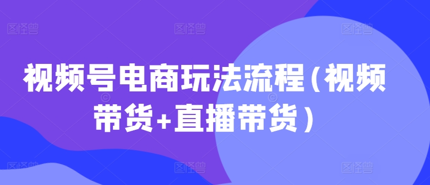 视频号电商玩法流程，视频带货+直播带货【更新2025年1月】-纵横项目网