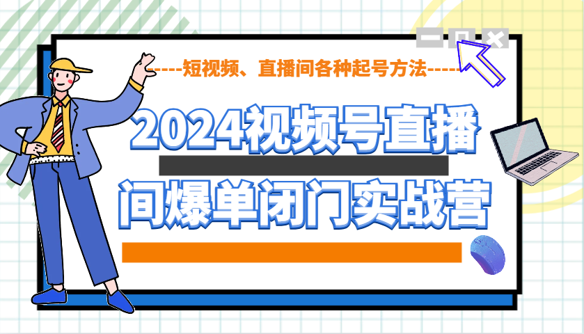 2024视频号直播间爆单闭门实战营，教你如何做视频号，短视频、直播间各种起号方法-纵横项目网