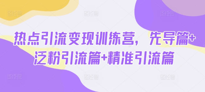 热点引流变现训练营，先导篇+泛粉引流篇+精准引流篇-纵横项目网