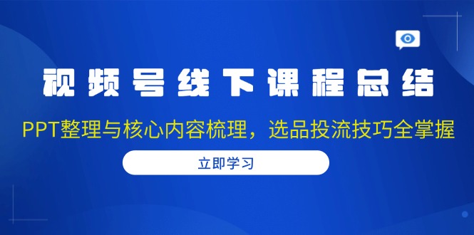 视频号线下课程总结：PPT整理与核心内容梳理，选品投流技巧全掌握-纵横项目网