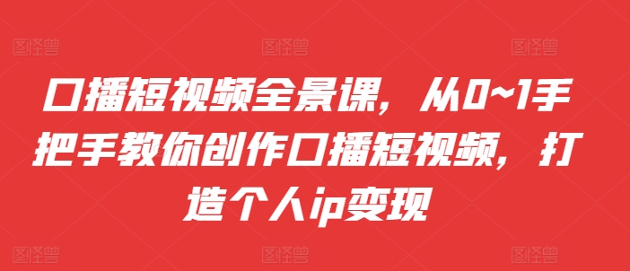 口播短视频全景课，​从0~1手把手教你创作口播短视频，打造个人ip变现-纵横项目网