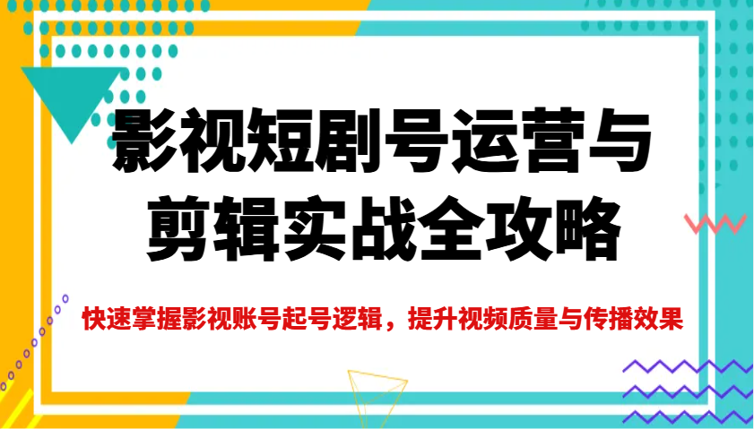 影视短剧号运营与剪辑实战全攻略，快速掌握影视账号起号逻辑，提升视频质量与传播效果-纵横项目网