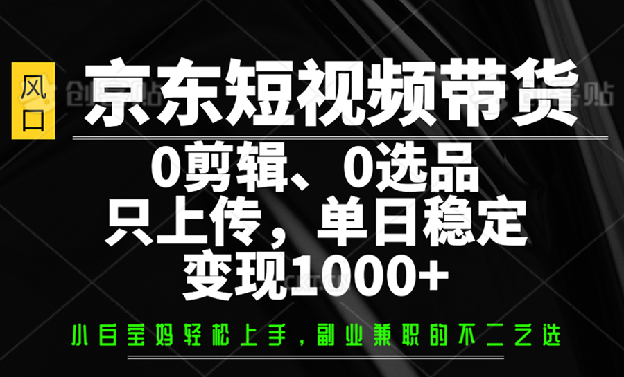 京东短视频带货，0剪辑，0选品，只上传，单日稳定变现1000+-纵横项目网