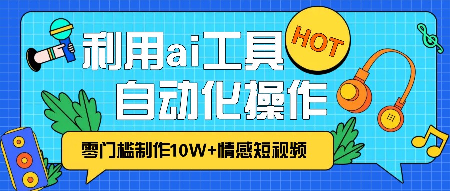 1分钟教你利用ai工具免费制作10W+情感视频,自动化批量操作,效率提升10倍！-纵横项目网