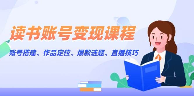 读书账号变现课程：账号搭建、作品定位、爆款选题、直播技巧-纵横项目网
