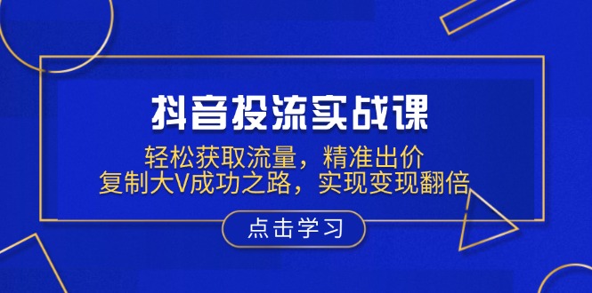 抖音投流实战课，轻松获取流量，精准出价，复制大V成功之路，实现变现翻倍-纵横项目网