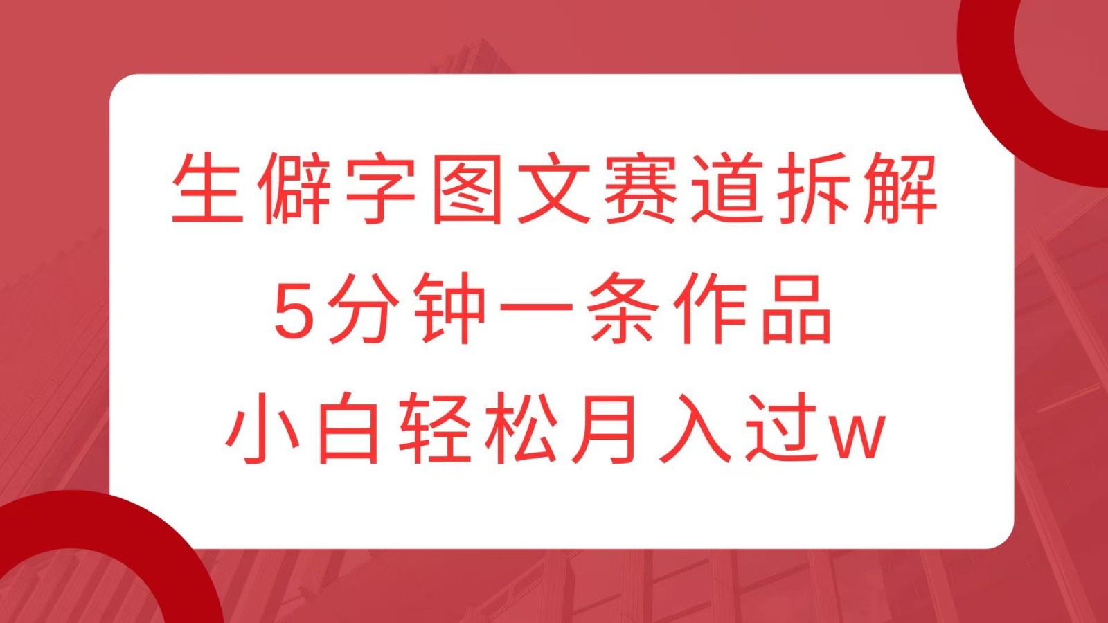 生僻字图文赛道拆解，5分钟一条作品，小白轻松月入过w-纵横项目网
