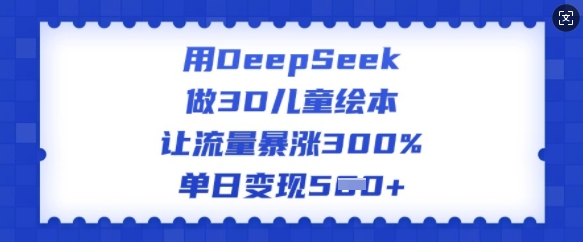 用DeepSeek做3D儿童绘本，让流量暴涨300%，单日变现多张-纵横项目网