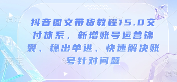 抖音图文带货教程15.0交付体系，新增账号运营锦囊、稳出单进、快速解决账号针对问题-纵横项目网